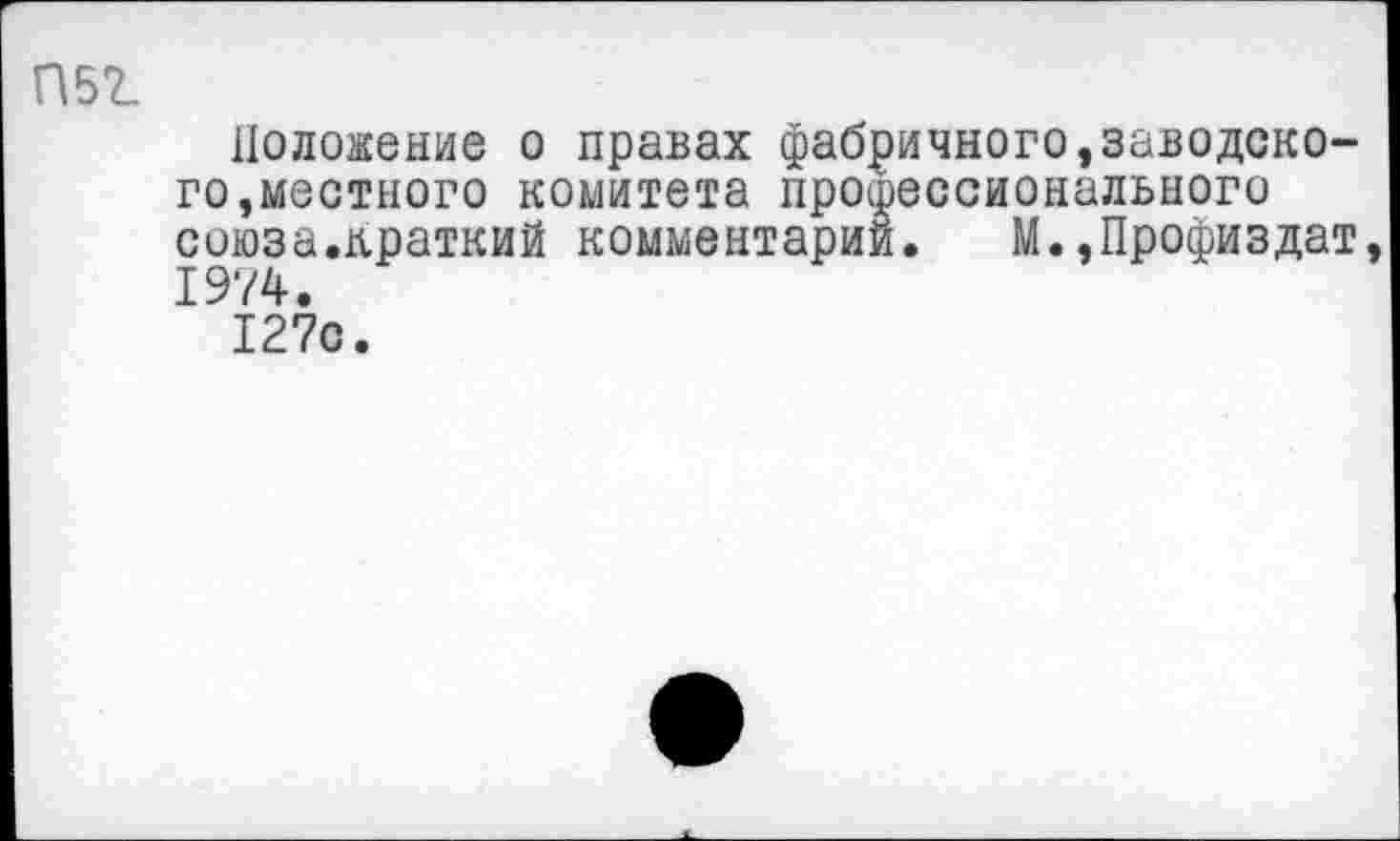 ﻿П52.
Положение о правах фабричного,заводского,местного комитета профессионального союза.краткий комментарий. М.,Профиздат, 1974.
127с.